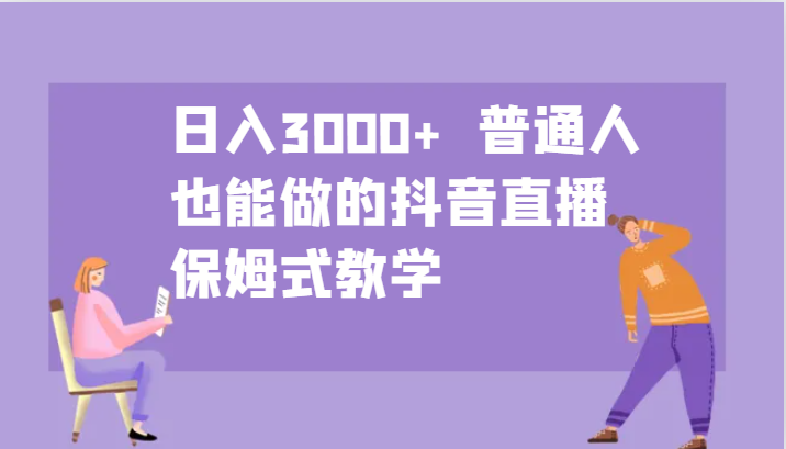 抖音直播赚钱：日入3000+保姆级教程 普通人也能轻松上手-54创业网
