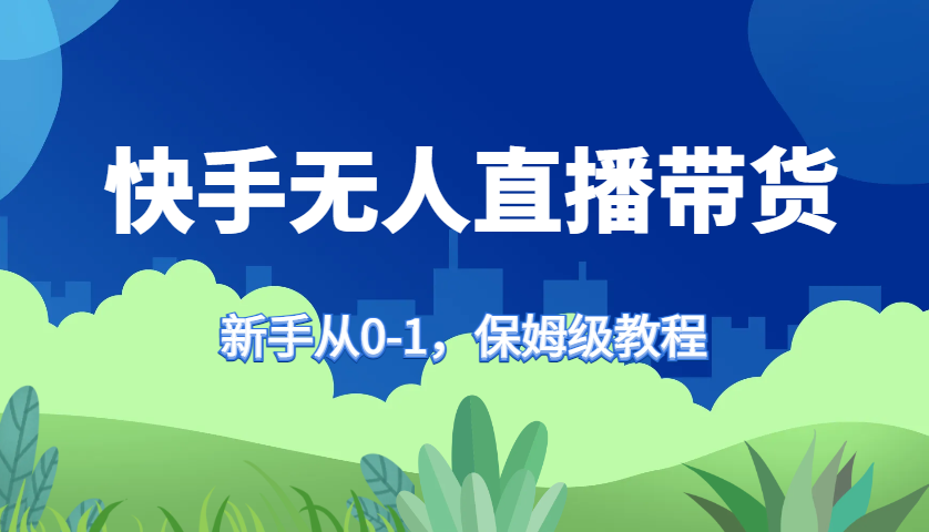 快手无人直播带货教程：新手0基础速成，轻松学会赚钱技巧-54创业网