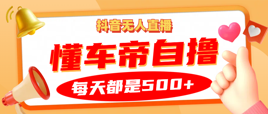 抖音无人直播赚钱：懂车帝自撸玩法，每天2小时轻松赚500+-54创业网
