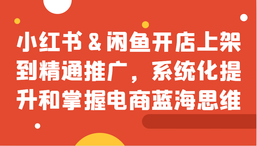 闲鱼小红书开店教程：从0到精通推广，掌握电商蓝海思维-54创业网