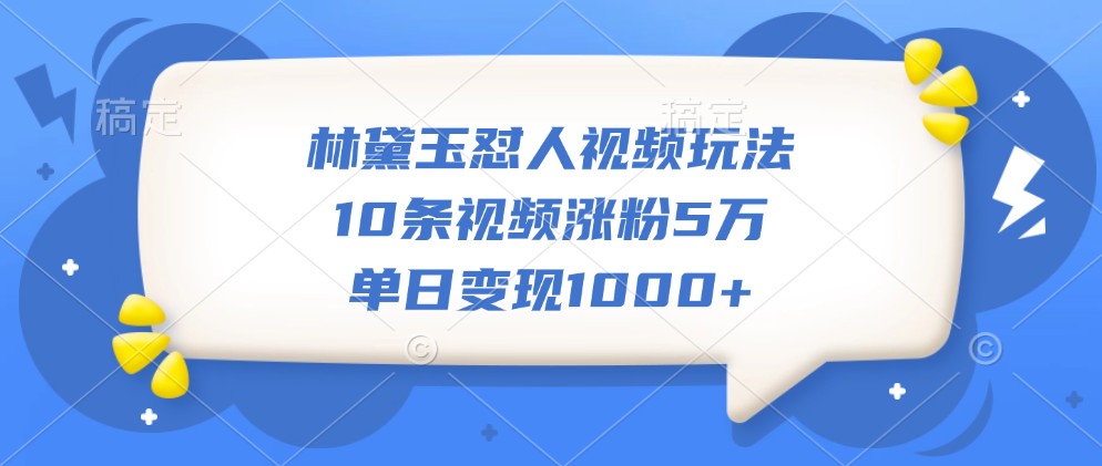 林黛玉怼人视频怎么拍？10条涨粉5万，单日变现1000+的爆款玩法-54创业网