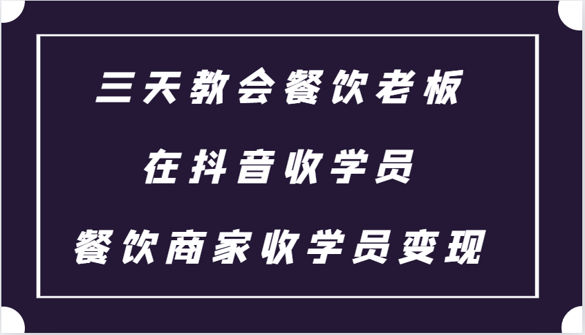 3天教会餐饮老板抖音收学员：餐饮商家变现课程速成指南-54创业网