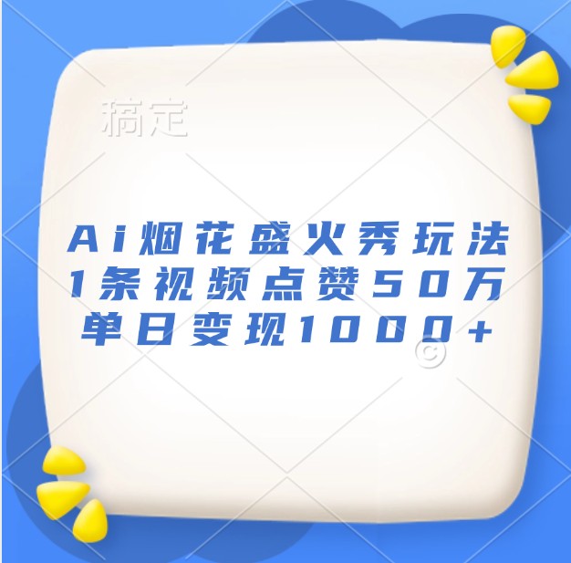 AI烟花盛火秀爆火玩法：1条视频50万点赞，单日变现1000+实战教程-54创业网