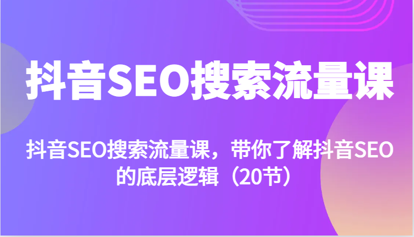 20节抖音SEO搜索流量课：揭秘底层逻辑引爆精准流量-54创业网