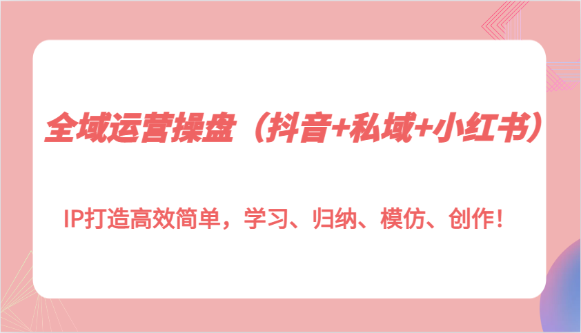 抖音+私域+小红书全域运营课：IP打造5步法，小白也能轻松上手！-54创业网