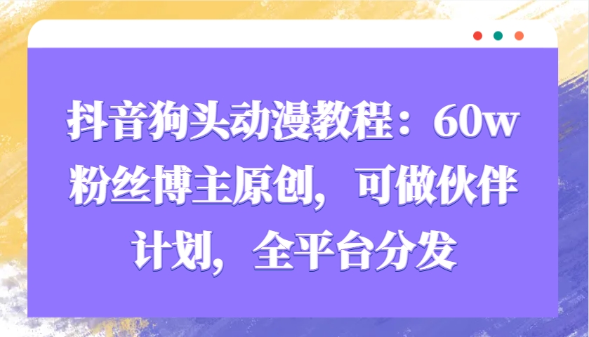 60w粉丝博主原创抖音狗头动漫教程：可做伙伴计划，全平台分发-54创业网