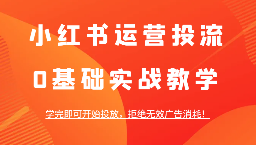 0基础小红书投流实战教学：学完即会投放，拒绝无效广告消耗！-54创业网