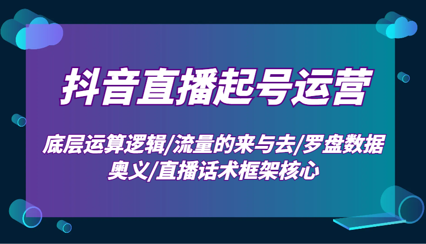 抖音直播起号运营秘诀：流量逻辑+罗盘数据+话术框架全解析-54创业网