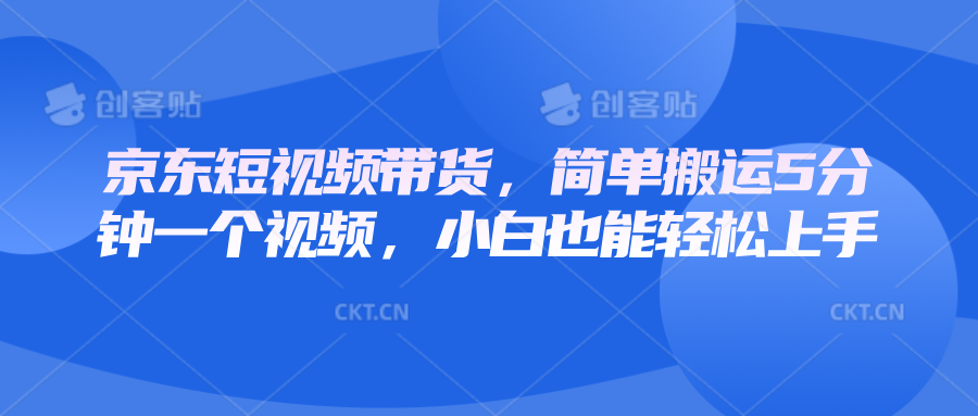 京东短视频带货教程：5分钟搬运视频，新手小白轻松赚钱-54创业网