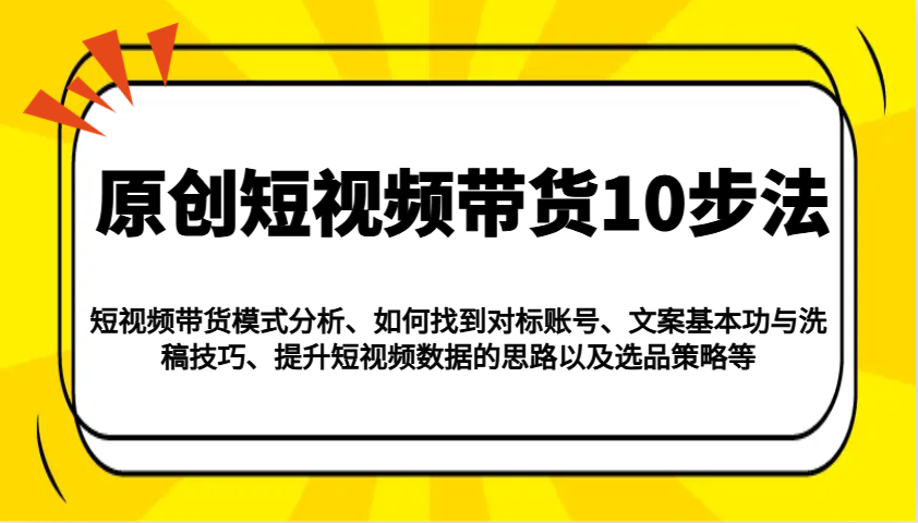 短视频带货10步法：模式分析、对标账号、文案洗稿、数据提升、选品策略全解析-54创业网