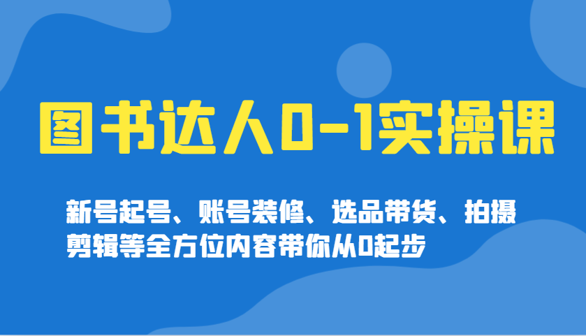 图书达人0-1实操课：新号起号、账号装修、选品带货、拍摄剪辑全攻略-54创业网
