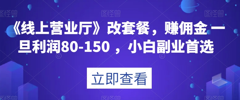 线上营业厅改套餐副业：轻松赚80-150元佣金，小白0门槛上手攻略-54创业网