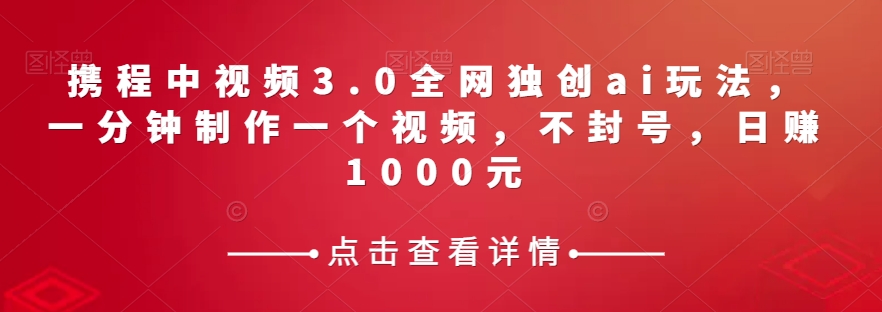 携程中视频3.0：AI玩法日赚1000元，1分钟制作不封号-54创业网