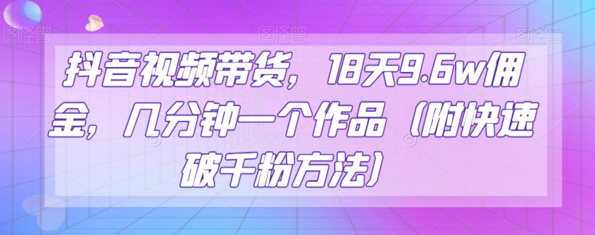 抖音带货18天赚9.6w：3分钟拍爆款视频+快速破千粉技巧大公开-54创业网