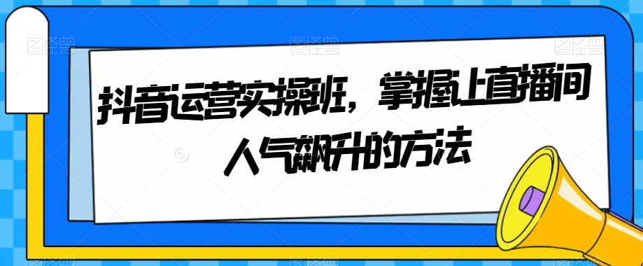 抖音运营实操班：3招让直播间人气飙升的秘籍-54创业网