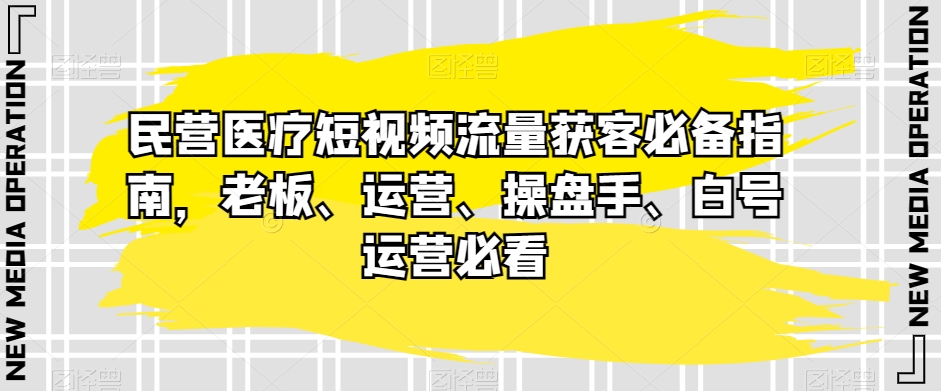 民营医疗短视频获客指南：老板运营操盘手必看流量秘籍-54创业网