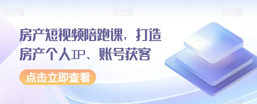 房产个人IP打造课：短视频获客技巧，房产账号陪跑实战-54创业网