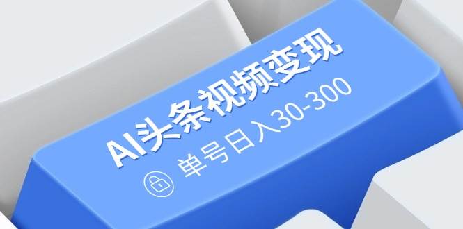 AI原创搬运视频变现：无需剪辑，多平台发布，单号日赚300-54创业网