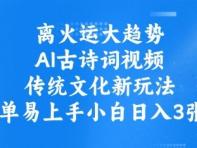 2024离火运AI古诗词视频爆火：传统文化新风口，零基础日赚300教程-54创业网