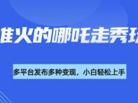 Deepseek制作哪吒2人物走秀视频：谁发谁火的爆款教程，多平台变现攻略-54创业网