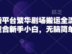 繁华剧场短剧搬运教程：新手小白无脑操作全流程-54创业网