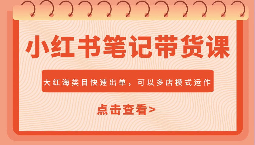 小红书带货课：大红海类目快速出单，市场大多店模式，新手也能爆单-54创业网