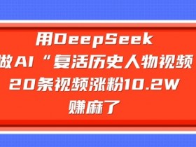 用DeepSeek AI复活历史人物：20条视频涨粉10.2W，轻松变现挣麻了-54创业网