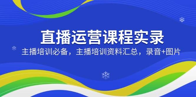 直播运营课程实录：主播培训必备资料大全，录音+图片全收录-54创业网