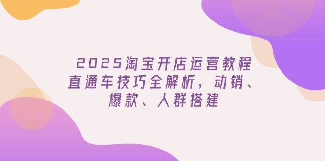 2025淘宝开店运营教程：直通车技巧+动销爆款打造，人群搭建全解析-54创业网