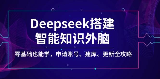 Deepseek智能知识外脑搭建教程：零基础申请账号/建库/更新全攻略-54创业网