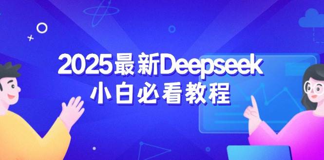 2025最新Deepseek教程：小白必看！从注册到深度思考一站式指南-54创业网