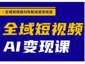 短视频AI变现课：全域导航地图+AI短视频赚钱实战-54创业网