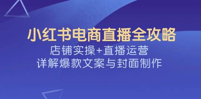 小红书电商直播怎么做：爆款文案封面+店铺实操运营全攻略-54创业网