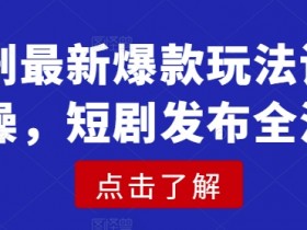 最新爆款短剧实操教程：短剧发布全流程详细玩法-54创业网