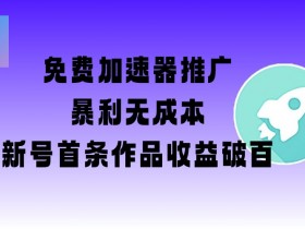 免费加速器推广赚钱：新号首条作品收益破百，附2w字教程+视频-54创业网