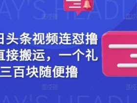 今日头条视频搬运赚钱：一周轻松撸二三百块，直接怼收益-54创业网