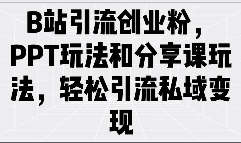 B站创业粉引流秘籍：PPT+分享课玩法，轻松私域变现赚钱-54创业网