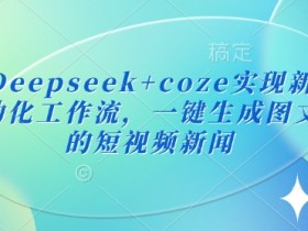 Deepseek+Coze新闻播报自动化：一键生成图文短视频工作流-54创业网