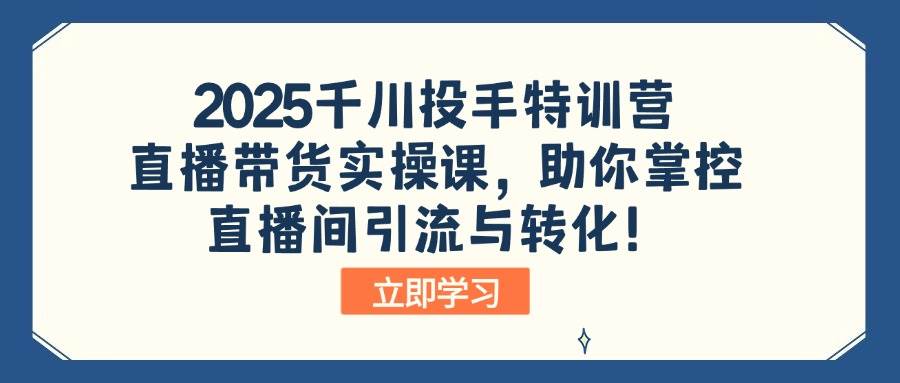 2025千川投手特训营：直播带货引流转化实战课，7天速成直播间爆单技巧！-54创业网