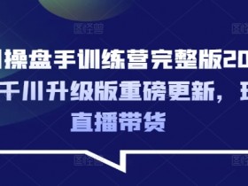 千川操盘手训练营完整版2025年，千川升级版重磅更新，玩转直播带货-54创业网