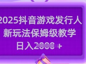 2025抖音游戏发行人新玩法：保姆级教学日入多张，轻松赚钱攻略-54创业网