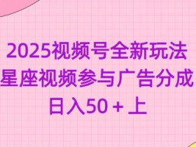 2025视频号星座视频新玩法：参与广告分成轻松日入50+-54创业网