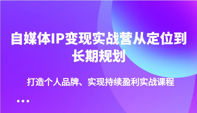 自媒体IP变现：个人品牌定位到长期盈利实战营，打造持续收入-54创业网