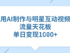 AI制作明星互动视频：单日变现破万，流量天花板轻松突破-54创业网