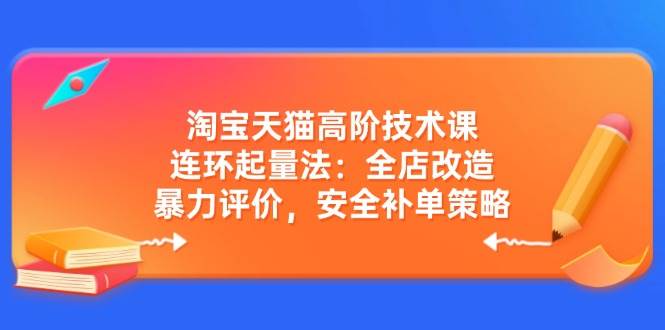 淘宝天猫高阶运营：连环起量法+全店爆改，暴力评价与安全补单实操秘籍-54创业网