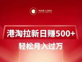 港淘拉新项目：日赚500+，轻松月入过万，新手也能做！-54创业网