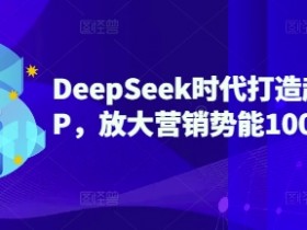 DeepSeek时代：3步打造超级个人IP，100倍放大营销势能秘籍-54创业网