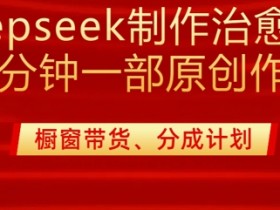20分钟用DeepSeek制作治愈系漫剪：纯原创教程+980元变现技巧全公开-54创业网