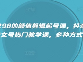 298元抖音颜值剪辑课：200万粉美女号起号变现秘籍-54创业网