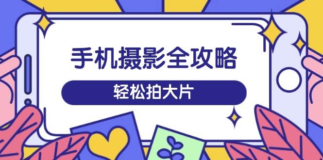 手机摄影训练营：从拍摄到剪辑，短视频全攻略轻松拍大片-54创业网